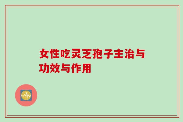 女性吃灵芝孢子主与功效与作用 女性吃灵芝孢子主与功效与作用