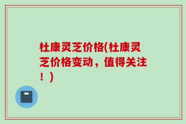 杜康灵芝价格(杜康灵芝价格变动,值得关注!) 杜康灵芝价格(杜康灵芝价格变动,值得关注!)