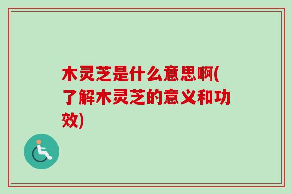 木灵芝是什么意思啊(了解木灵芝的意义和功效)