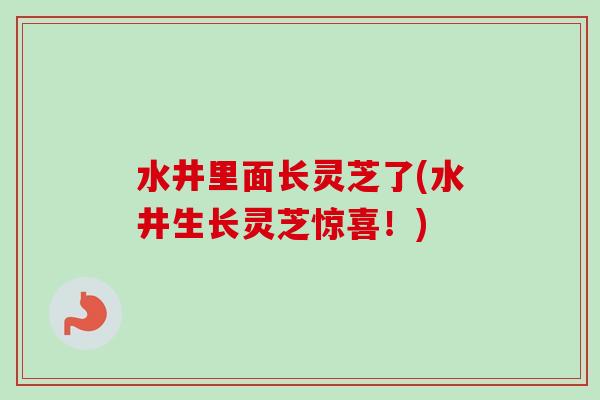 水井里面长灵芝了(水井生长灵芝惊喜！)