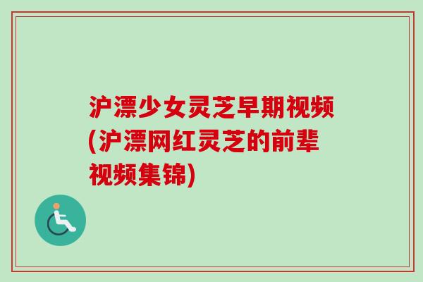 沪漂少女灵芝早期视频(沪漂网红灵芝的前辈视频集锦) 沪漂少女灵芝早期视频(沪漂网红灵芝的前辈视频集锦)