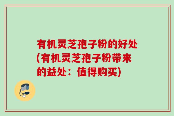 有机灵芝孢子粉的好处(有机灵芝孢子粉带来的益处：值得购买)