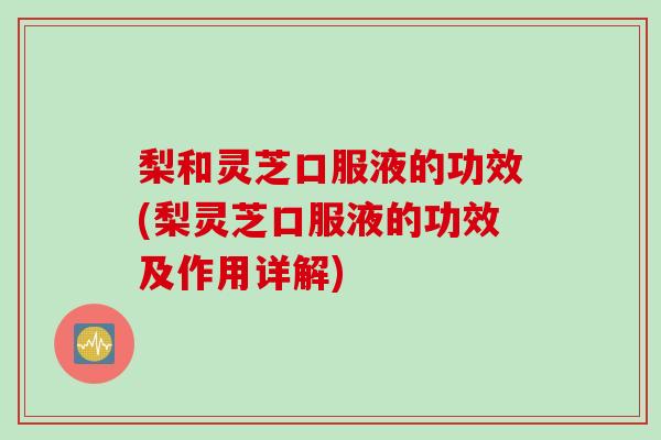 梨和灵芝口服液的功效(梨灵芝口服液的功效及作用详解)