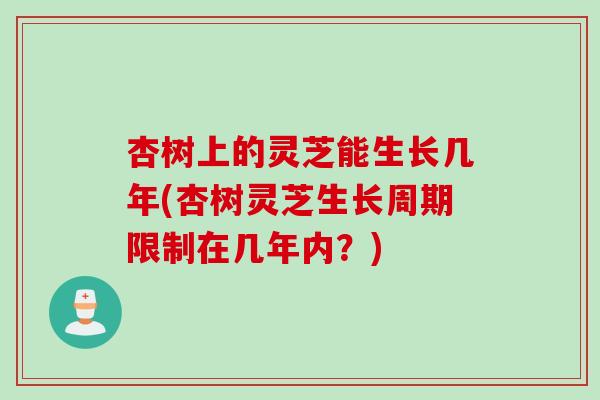 杏树上的灵芝能生长几年(杏树灵芝生长周期限制在几年内？)
