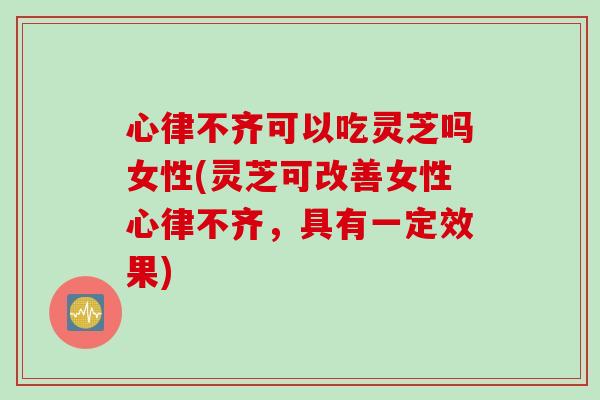 心律不齐可以吃灵芝吗女性(灵芝可改善女性心律不齐,具有一定效果) 心律不齐可以吃灵芝吗女性(灵芝可改善女性心律不齐,具有一定效果)