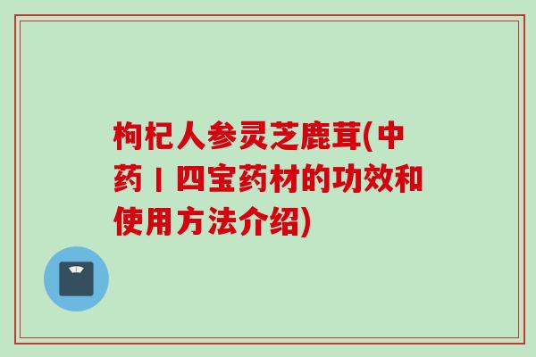 枸杞人参灵芝鹿茸(中药丨四宝药材的功效和使用方法介绍)