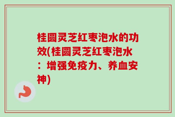 桂圆灵芝红枣泡水的功效(桂圆灵芝红枣泡水：增强免疫力、养血安神)