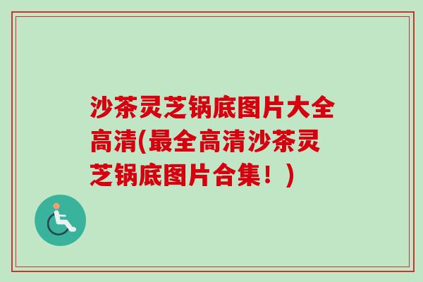 沙茶灵芝锅底图片大全高清(最全高清沙茶灵芝锅底图片合集！)