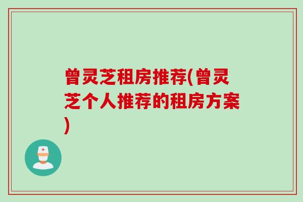 曾灵芝租房推荐(曾灵芝个人推荐的租房方案)