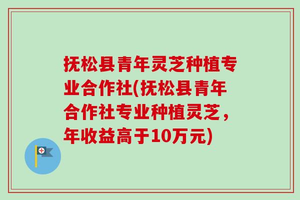 抚松县青年灵芝种植专业合作社(抚松县青年合作社专业种植灵芝,年收益高于10万元) 抚松县青年灵芝种植专业合作社(抚松县青年合作社专业种植灵芝,年收益高于10万元)