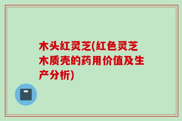 木头红灵芝(红色灵芝木质壳的药用价值及生产分析)