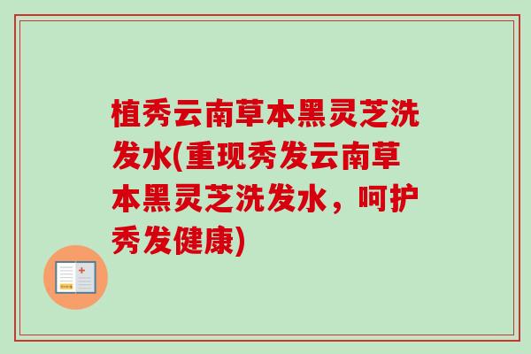 植秀云南草本黑灵芝洗发水(重现秀发云南草本黑灵芝洗发水，呵护秀发健康)