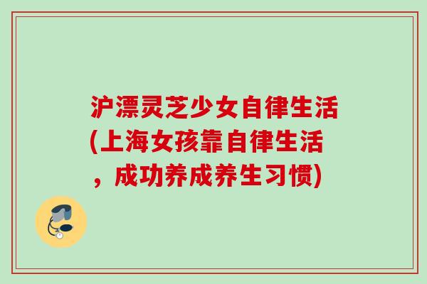 沪漂灵芝少女自律生活(上海女孩靠自律生活,成功养成养生习惯) 沪漂灵芝少女自律生活(上海女孩靠自律生活,成功养成养生习惯)