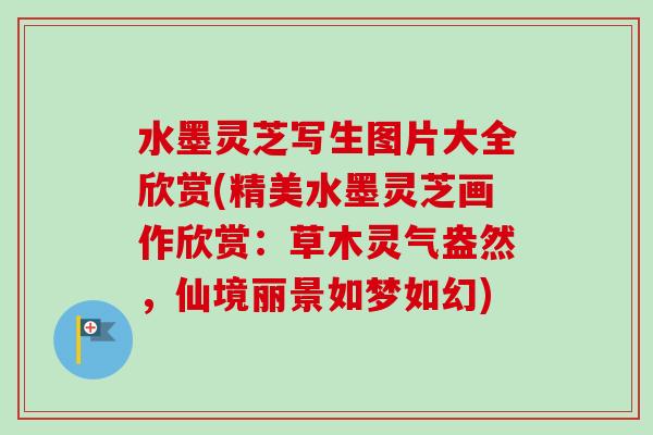 水墨灵芝写生图片大全欣赏(精美水墨灵芝画作欣赏：草木灵气盎然，仙境丽景如梦如幻)