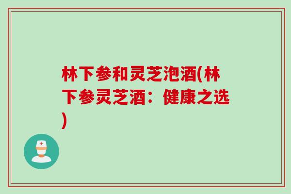 林下参和灵芝泡酒(林下参灵芝酒：健康之选)