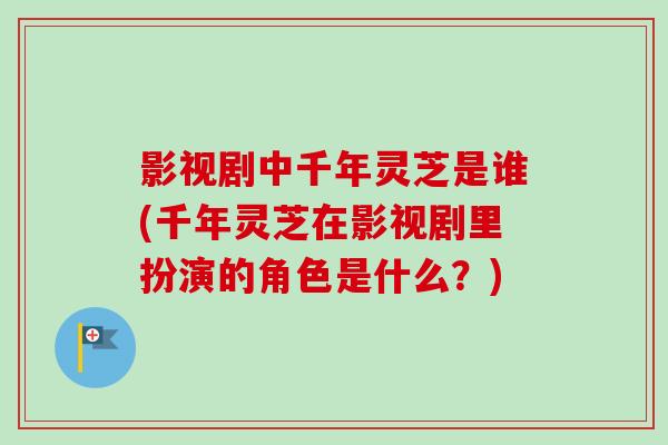 影视剧中千年灵芝是谁(千年灵芝在影视剧里扮演的角色是什么？)