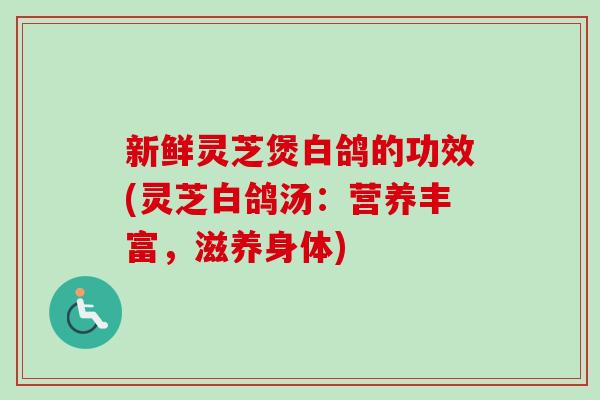 新鲜灵芝煲白鸽的功效(灵芝白鸽汤：营养丰富，滋养身体)