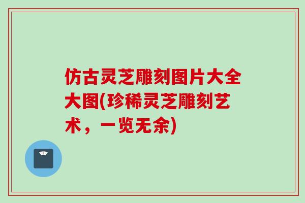 仿古灵芝雕刻图片大全大图(珍稀灵芝雕刻艺术，一览无余)