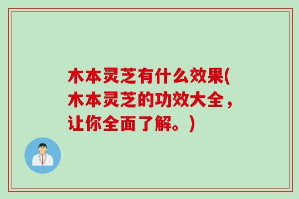 木本灵芝有什么效果(木本灵芝的功效大全，让你全面了解。)