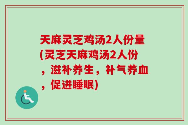 天麻灵芝鸡汤2人份量(灵芝天麻鸡汤2人份，滋补养生，补气养血，促进睡眠)