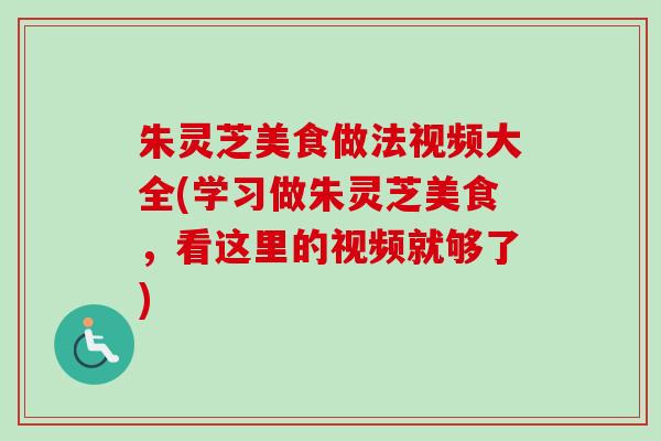 朱灵芝美食做法视频大全(学习做朱灵芝美食,看这里的视频就够了) 朱灵芝美食做法视频大全(学习做朱灵芝美食,看这里的视频就够了)