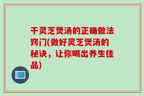 干灵芝煲汤的正确做法窍门(做好灵芝煲汤的秘诀,让你喝出养生佳品) 干灵芝煲汤的正确做法窍门(做好灵芝煲汤的秘诀,让你喝出养生佳品)
