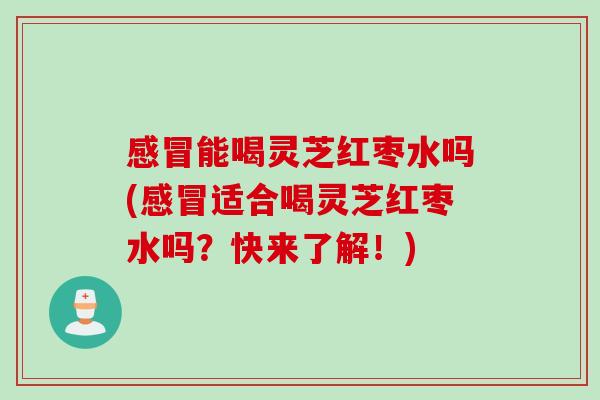 能喝灵芝红枣水吗(适合喝灵芝红枣水吗?快来了解!) 能喝灵芝红枣水吗(适合喝灵芝红枣水吗?快来了解!)