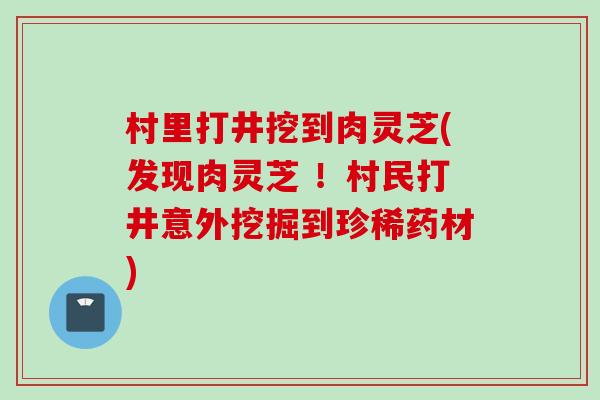 村里打井挖到肉灵芝(发现肉灵芝 ！村民打井意外挖掘到珍稀药材)