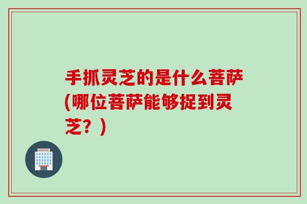 手抓灵芝的是什么菩萨(哪位菩萨能够捉到灵芝？)
