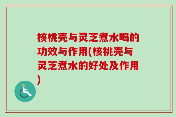 核桃壳与灵芝煮水喝的功效与作用(核桃壳与灵芝煮水的好处及作用)
