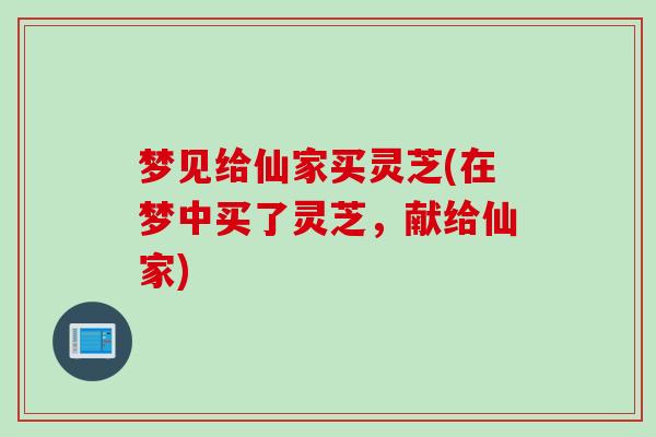 梦见给仙家买灵芝(在梦中买了灵芝，献给仙家)