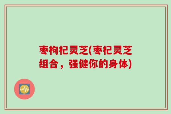 枣枸杞灵芝(枣杞灵芝组合，强健你的身体)