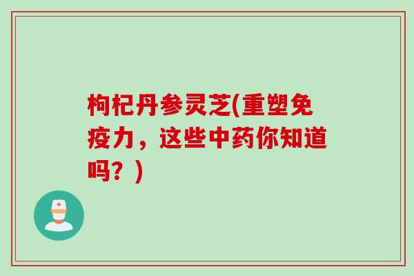 枸杞丹参灵芝(重塑免疫力，这些中药你知道吗？)