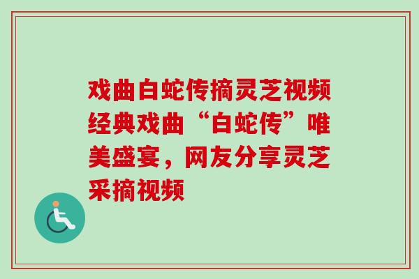 戏曲白蛇传摘灵芝视频经典戏曲“白蛇传”唯美盛宴，网友分享灵芝采摘视频