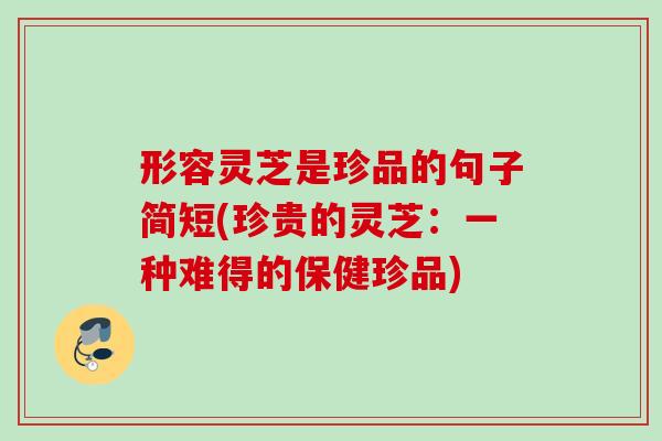 形容灵芝是珍品的句子简短(珍贵的灵芝:一种难得的保健珍品) 形容灵芝是珍品的句子简短(珍贵的灵芝:一种难得的保健珍品)