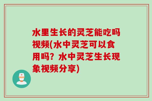 水里生长的灵芝能吃吗视频(水中灵芝可以食用吗？水中灵芝生长现象视频分享)
