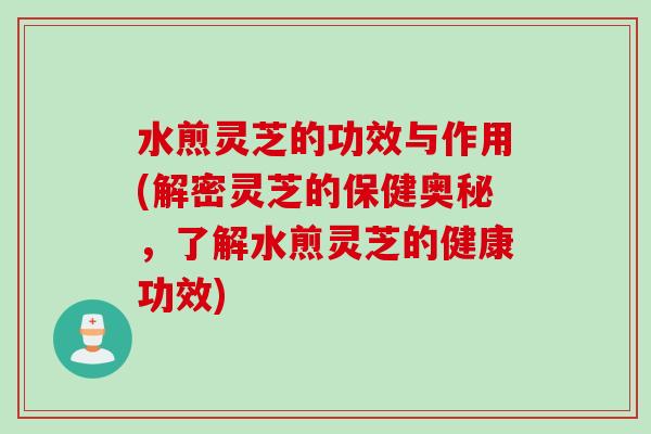 水煎灵芝的功效与作用(解密灵芝的保健奥秘，了解水煎灵芝的健康功效)