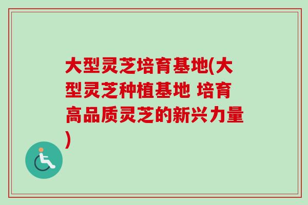 大型灵芝培育基地(大型灵芝种植基地 培育高品质灵芝的新兴力量) 大型灵芝培育基地(大型灵芝种植基地 培育高品质灵芝的新兴力量)
