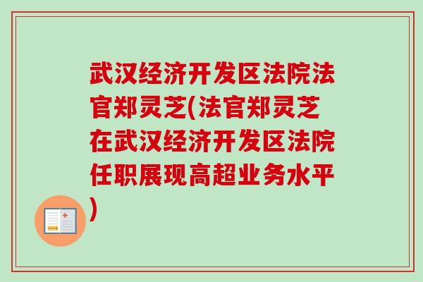 武汉经济开发区法院法官郑灵芝(法官郑灵芝在武汉经济开发区法院任职展现高超业务水平)