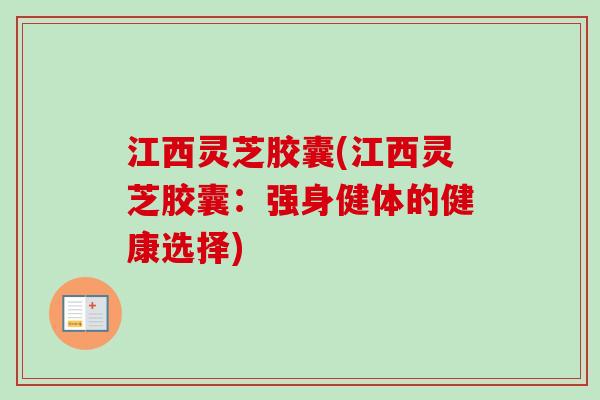 江西灵芝胶囊(江西灵芝胶囊：强身健体的健康选择)