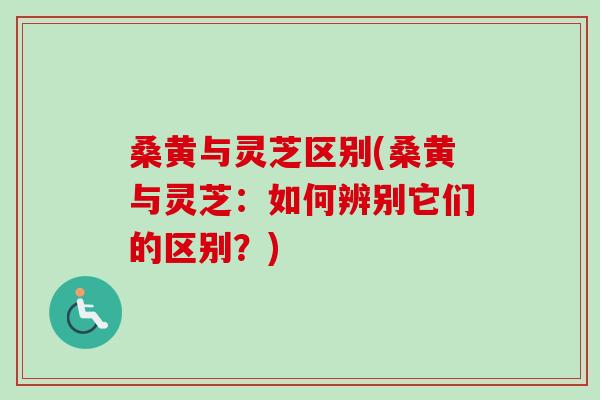 桑黄与灵芝区别(桑黄与灵芝:如何辨别它们的区别?) 桑黄与灵芝区别(桑黄与灵芝:如何辨别它们的区别?)