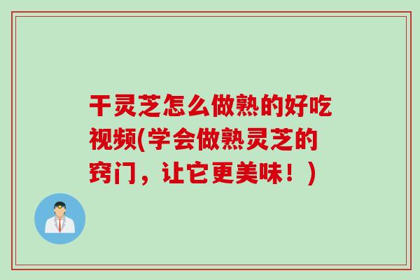 干灵芝怎么做熟的好吃视频(学会做熟灵芝的窍门，让它更美味！)