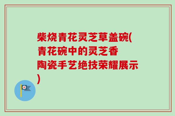 柴烧青花灵芝草盖碗(青花碗中的灵芝香  陶瓷手艺绝技荣耀展示)