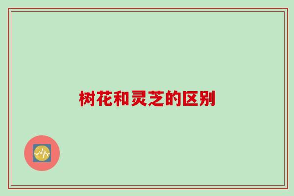 树花和灵芝的区别 树花和灵芝的区别