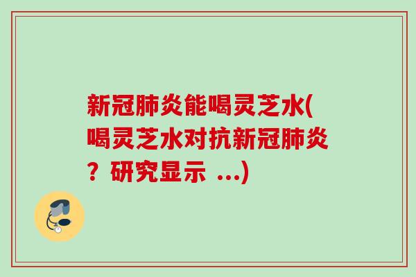 新冠肺炎能喝灵芝水(喝灵芝水对抗新冠肺炎？研究显示 ...)