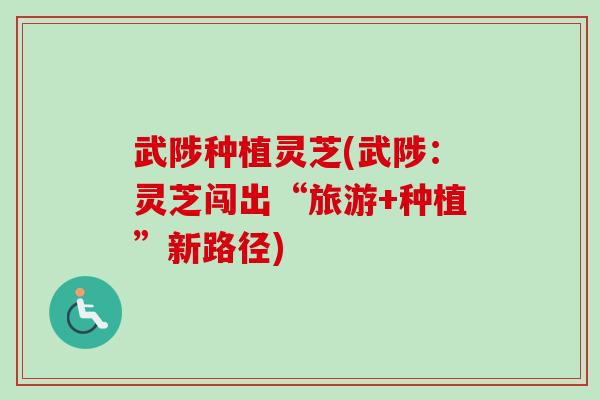 武陟种植灵芝(武陟：灵芝闯出“旅游+种植”新路径)