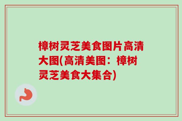 樟树灵芝美食图片高清大图(高清美图：樟树灵芝美食大集合)