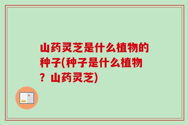 山药灵芝是什么植物的种子(种子是什么植物？山药灵芝)