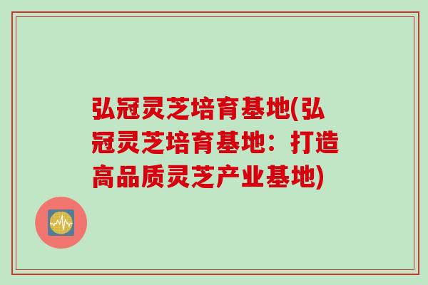 弘冠灵芝培育基地(弘冠灵芝培育基地：打造高品质灵芝产业基地)