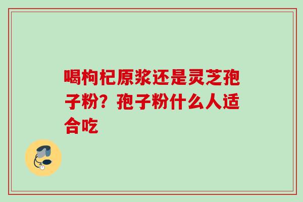 喝枸杞原浆还是灵芝孢子粉？孢子粉什么人适合吃